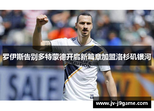 罗伊斯告别多特蒙德开启新篇章加盟洛杉矶银河