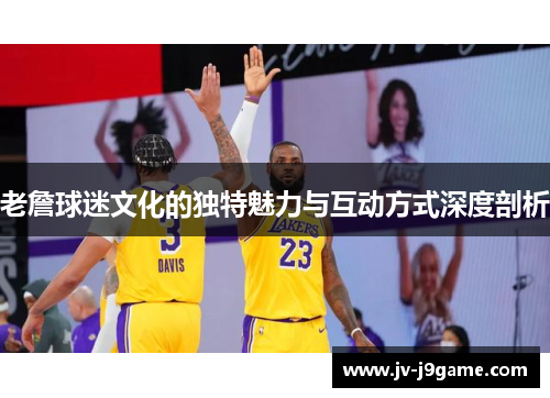 老詹球迷文化的独特魅力与互动方式深度剖析