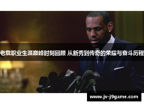 老詹职业生涯巅峰时刻回顾 从新秀到传奇的荣耀与奋斗历程