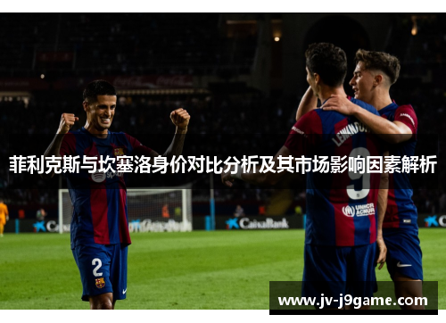菲利克斯与坎塞洛身价对比分析及其市场影响因素解析