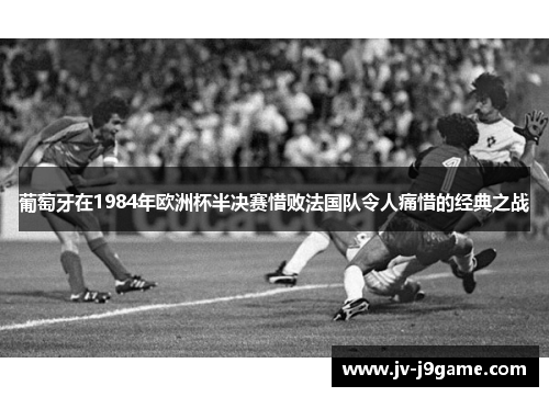 葡萄牙在1984年欧洲杯半决赛惜败法国队令人痛惜的经典之战 葡萄牙在1984年欧洲杯半决赛惜败法国队令人痛惜的经典之战