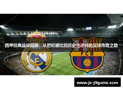 西甲经典战役回顾：从世纪德比到历史性逆转的足球传奇之路