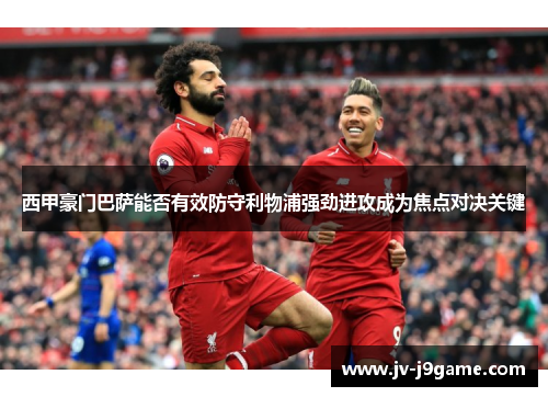 西甲豪门巴萨能否有效防守利物浦强劲进攻成为焦点对决关键 西甲豪门巴萨能否有效防守利物浦强劲进攻成为焦点对决关键