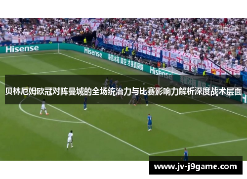 贝林厄姆欧冠对阵曼城的全场统治力与比赛影响力解析深度战术层面