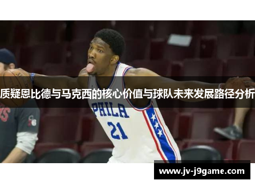 质疑恩比德与马克西的核心价值与球队未来发展路径分析