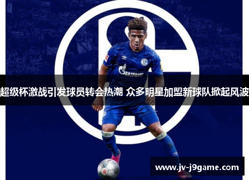 超级杯激战引发球员转会热潮 众多明星加盟新球队掀起风波 超级杯激战引发球员转会热潮 众多明星加盟新球队掀起风波
