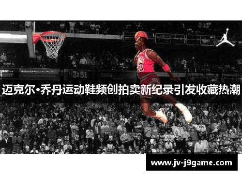 迈克尔·乔丹运动鞋频创拍卖新纪录引发收藏热潮 迈克尔·乔丹运动鞋频创拍卖新纪录引发收藏热潮