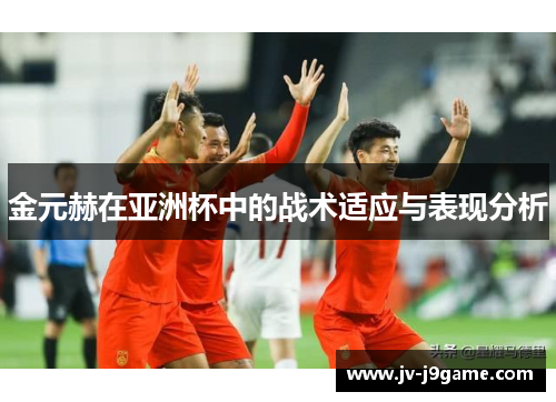 金元赫在亚洲杯中的战术适应与表现分析 金元赫在亚洲杯中的战术适应与表现分析