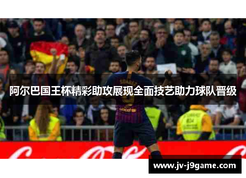 阿尔巴国王杯精彩助攻展现全面技艺助力球队晋级