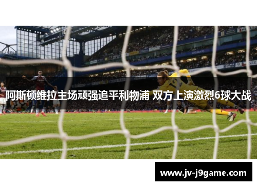 阿斯顿维拉主场顽强追平利物浦 双方上演激烈6球大战