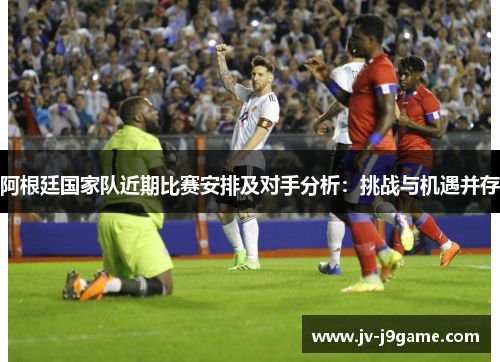 阿根廷国家队近期比赛安排及对手分析：挑战与机遇并存