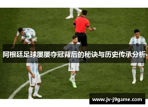 阿根廷足球屡屡夺冠背后的秘诀与历史传承分析