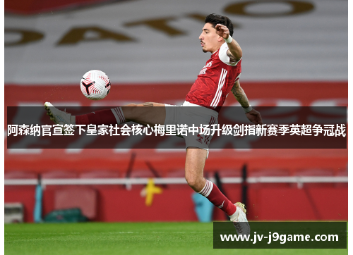 阿森纳官宣签下皇家社会核心梅里诺中场升级剑指新赛季英超争冠战 阿森纳官宣签下皇家社会核心梅里诺中场升级剑指新赛季英超争冠战