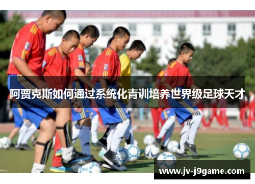 阿贾克斯如何通过系统化青训培养世界级足球天才 阿贾克斯如何通过系统化青训培养世界级足球天才