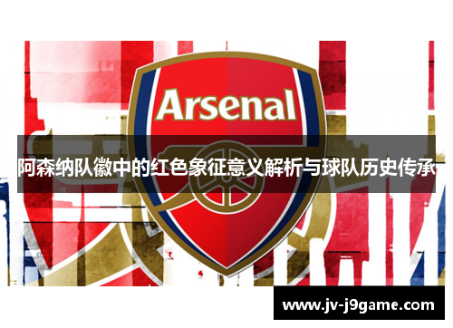 阿森纳队徽中的红色象征意义解析与球队历史传承 阿森纳队徽中的红色象征意义解析与球队历史传承