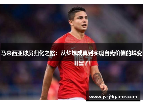 马来西亚球员归化之路:从梦想成真到实现自我价值的蜕变 马来西亚球员归化之路:从梦想成真到实现自我价值的蜕变