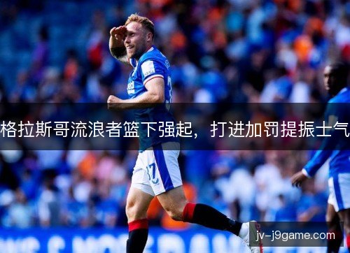 格拉斯哥流浪者篮下强起,打进加罚提振士气 格拉斯哥流浪者篮下强起,打进加罚提振士气