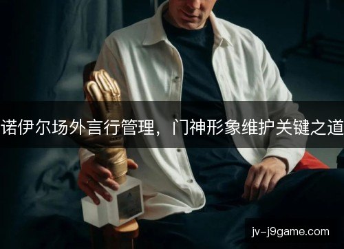 诺伊尔场外言行管理，门神形象维护关键之道