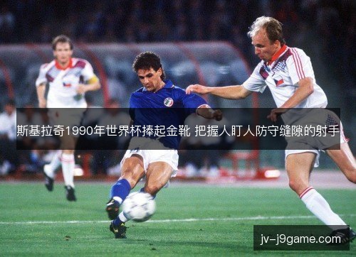 斯基拉奇1990年世界杯捧起金靴 把握人盯人防守缝隙的射手