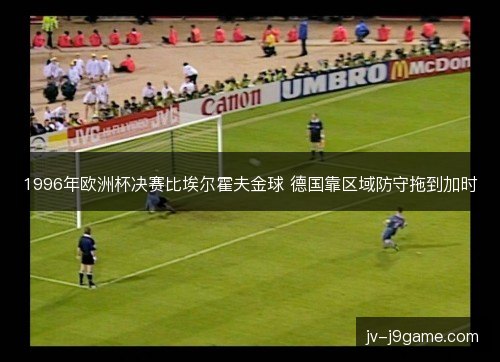 1996年欧洲杯决赛比埃尔霍夫金球 德国靠区域防守拖到加时